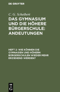 Title: Wie können die Gymnasien und höhern Bürgerschulen wieder mehr erziehend werden?, Author: C. G. Scheibert