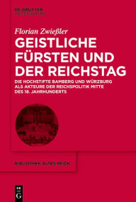 Title: Geistliche Fürsten und der Reichstag: Die Hochstifte Bamberg und Würzburg als Akteure der Reichspolitik Mitte des 18. Jahrhunderts, Author: Florian Zwießler