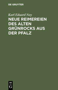 Title: Neue Reimereien des alten Grünrocks aus der Pfalz: Hochdeutsch und in heimischer Mundart, Author: Karl Eduard Ney