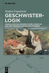 Title: Geschwister-Logik: Genealogisches Denken in der Literatur und den Wissenschaften der Moderne, Author: Stefani Engelstein