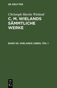 Title: Wielands Leben, Teil 1: Nebst seinem Portrait, mit Einschluß vieler noch ungedruckter Briefe Wielands, Author: Christoph Martin Wieland