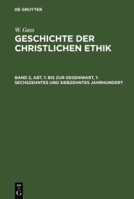 Title: Bis zur Gegenwart, 1: Sechszehntes und siebzehntes Jahrhundert: Die vorherrschende kirchliche Ethik, Author: W. Gass