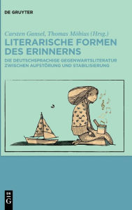 Title: Literarische Formen des Erinnerns: Die deutschsprachige Gegenwartsliteratur zwischen Aufstörung und Stabilisierung, Author: Carsten Gansel