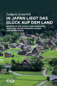 Title: In Japan liegt das Glück auf dem Land: Narrative zur Stadt-Land-Migration zwischen Selbstverwirklichung und Gemeinwohl, Author: Ludgera Lewerich