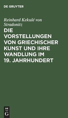 Die Vorstellungen von griechischer Kunst und ihre Wandlung im 19. Jahrhundert: Rede beim Antritt des Rectorats, gehalten in der Aula der Königlichen Friedrich -Wilhelms-Universität am 15. Oktober 1901