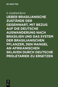 Title: Ueber Brasilianische Zustände der Gegenwart, mit Bezug auf die deutsche Auswanderung nach Brasilien und das System der brasilianischen Pflanzer, den Mangel an afrikanischen Sklaven durch deutsche Proletarier zu ersetzen: Zugleich Abfertigung der Schrift d, Author: S. Gottfried Kerst