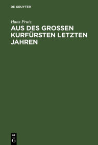 Title: Aus des Großen Kurfürsten letzten Jahren: Zur Geschichte seines Hauses und Hofes, seiner Regierung und Politik, Author: Hans Prutz