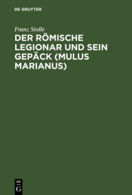 Title: Der römische Legionar und sein Gepäck (Mulus Marianus): Eine Abhandlung über den Mundvorrat, die Gepäcklast und den Tornister des römischen Legionars und im Anhang Erklärung der Apokalypse 6,6, Author: Franz Stolle