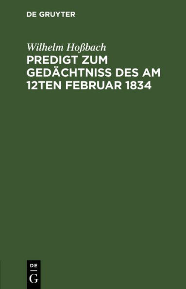 Predigt zum Gedächtniß des am 12ten Februar 1834: Selig entschlafenen Pastors an der Dreifaltigkeits-Kirche zu Berlin Doktors und Professors Gottesgelahrheit Herrn Friedrich Ernst Daniel Schleiermacher vor seiner trauernden Gemeine. In der Dreifaltigkeits