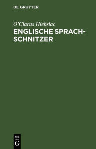 Title: Englische Sprach-Schnitzer: Gebrauch lächerlicher, anstössiger, oft unanständiger Worte und Redensarten von Seiten Englisch sprechender Deutscher. Zur Belehrung Erwachsener; mit einem Anhang über deutsche Familiennamen in England, Verhaltensregeln in engl, Author: O'Clarus Hiebslac