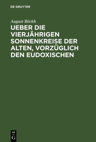 Title: Ueber die vierjährigen Sonnenkreise der Alten, vorzüglich den Eudoxischen: Ein Beitrag zur Geschichte der Zeitrechnung und des Kalenderwesens der Aegypter, Griechen und Römer, Author: August Böckh