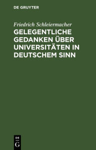 Title: Gelegentliche Gedanken über Universitäten in deutschem Sinn: Nebst einem Anhang über eine neu zu errichtende, Author: Friedrich Schleiermacher