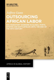 Title: Outsourcing African Labor: Kru Migratory Workers in Global Ports, Estates and Battlefields Until the End of the 19th Century, Author: Jeffrey Gunn
