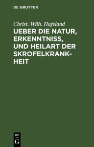 Title: Ueber die Natur, Erkenntniß, und Heilart der Skrofelkrankheit: Eine im Jahr 1796 von der Kaiserlichen Leopoldinischen Akademie der Naturforscher gekrönte Preisschrift, Author: Christ. Wilh. Hufeland