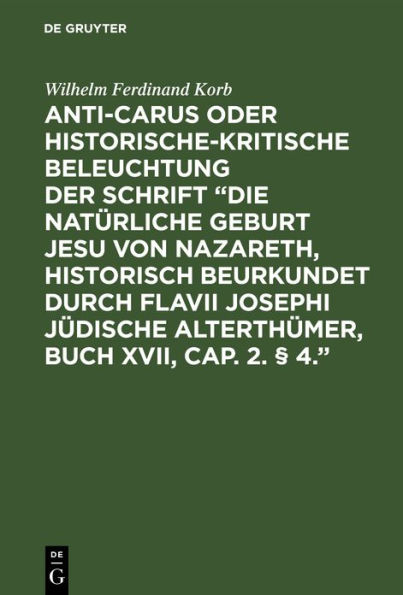 Anti-Carus oder historische-kritische Beleuchtung der Schrift "Die natürliche Geburt Jesu von Nazareth, historisch beurkundet durch Flavii Josephi jüdische Alterthümer, Buch XVII, Cap. 2. § 4.": Nebst einigen Bemerkungen über das Zeugniß des Josephus von