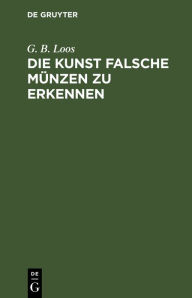 Title: Die Kunst falsche Münzen zu erkennen: Ein Buch für alle, die damit nicht betrogen werden wollen, also auch für Numismatiker und Sammler von antiken und modernen Münzen, Author: G. B. Loos