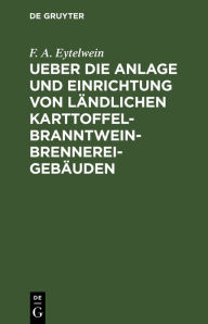 Title: Ueber die Anlage und Einrichtung von ländlichen Karttoffel-Branntwein-Brennerei-Gebäuden: Nach den in neuerer Zeit gemachten Erfahrungen, Author: F. A. Eytelwein