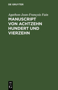 Title: Manuscript von Achtzehn hundert und vierzehn: Gefunden in den bei Waterloo genommenen kaiserlichen Wagen, enthält die Geschichte der letzten sechs Monate der Regierung Napoleons, Author: Agathon-Jean-François Fain