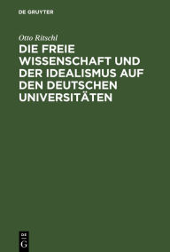 Title: Die freie Wissenschaft und der Idealismus auf den deutschen Universitäten: Akademische Festrede, Author: Otto Ritschl