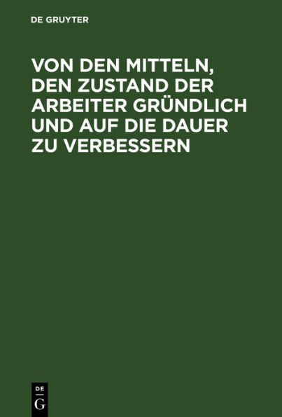 Von den Mitteln, den Zustand der Arbeiter gründlich und auf die Dauer zu verbessern: Mit Bemerkungen über darauf Bezügliches: Steuern, Wahlen der Volksvertreter...