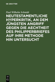 Title: Neutestamentliche Hyperkritik, an dem jüngsten Angriff gegen die Aechtheit des Philipperbriefes auf ihre Methode hin untersucht: Nebst einer Erklärung des Briefes, Author: Paul Wilhelm Schmidt