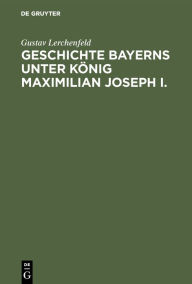 Title: Geschichte Bayerns unter König Maximilian Joseph I.: Mit besonderer Beziehung auf die Entstehung der Verfassungs-Urkunde, Author: Gustav Lerchenfeld