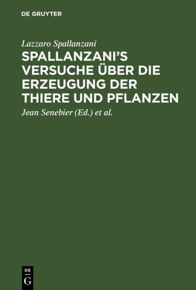 Spallanzani's Versuche über die Erzeugung der Thiere und Pflanzen: Nebst des Herrn Johann Senebier's Entwurf einer Geschichte der organisirten Körper vor ihrer Befruchtung