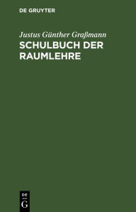 Title: Schulbuch der Raumlehre: Zum Gebrauche der Schüler in den untern Klassen der Gymnasien und Volksschulen, Author: Justus Günther Graßmann