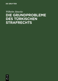 Title: Die Grundprobleme des türkischen Strafrechts: Eine rechtsvergleichende Darstellung, Author: Wilhelm Jänecke