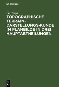 Title: Topographische Terrain-Darstellungs-Kunde im Planbilde in drei Hauptabtheilungen: Terrainlehre, Theorie des Terrainzeichnens und Aufnehmen des Terrains. Wobei die sphäroidische Gestalt der Erde nicht in Betracht kommt; mit Hinweisung auf das genauere Verf, Author: Carl Vogel