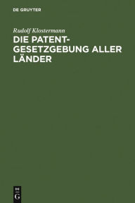 Title: Die Patentgesetzgebung aller Länder: nebst den Gesetzen über Musterschutz und Markenschutz ; systematisch und vergleichend dargestellt, Author: Rudolf Klostermann