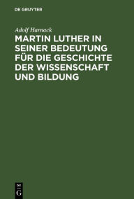 Title: Martin Luther in seiner Bedeutung für die Geschichte der Wissenschaft und Bildung: Festrede gehalten am 10. November 1883 in der grossen Aula der Ludewigs-Universität, Author: Adolf Harnack