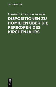 Title: Dispositionen zu Homilien über die Perikopen des Kirchenjahrs: In gebundner Redein Octaven, Author: Friedrich Christian Jochem