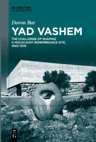 Title: Yad Vashem: The Challenge of Shaping a Holocaust Remembrance Site, 1942-1976, Author: Doron Bar