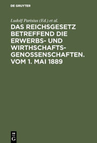 Title: Das Reichsgesetz betreffend die Erwerbs- und Wirthschafts-Genossenschaften.Vom 1. Mai 1889: Kommentar zum praktischen Gebrauch für Juristen und Genossenschaften, Author: Ludolf Parisius