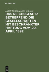 Title: Das Reichsgesetz betreffend die Gesellschaften mit beschränkter Haftung vom 20. April 1892: Systematische Darstellung und Kommentar nebst Entwürfen von Gesellschaftsverträgen und praktischer Anleitung für die Registerführung, Author: Ludolf Parisius