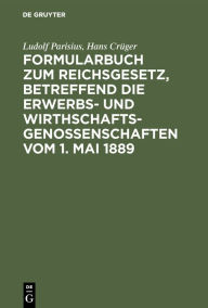 Title: Formularbuch zum Reichsgesetz, betreffend die Erwerbs- und Wirthschaftsgenossenschaften vom 1. Mai 1889: Praktische Anleitung für die Führung des Genossenschaftsregisters und den Verkehr mit dem Registerrecht / Edition 1, Author: Ludolf Parisius