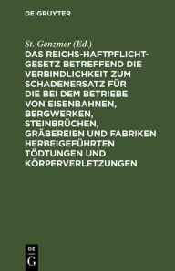 Title: Das Reichs-Haftpflicht-Gesetz betreffend die Verbindlichkeit zum Schadenersatz für die bei dem Betriebe von Eisenbahnen, Bergwerken, Steinbrüchen, Gräbereien und Fabriken herbeigeführten Tödtungen und Körperverletzungen: Vom 7. Juni 1871, Author: St. Genzmer