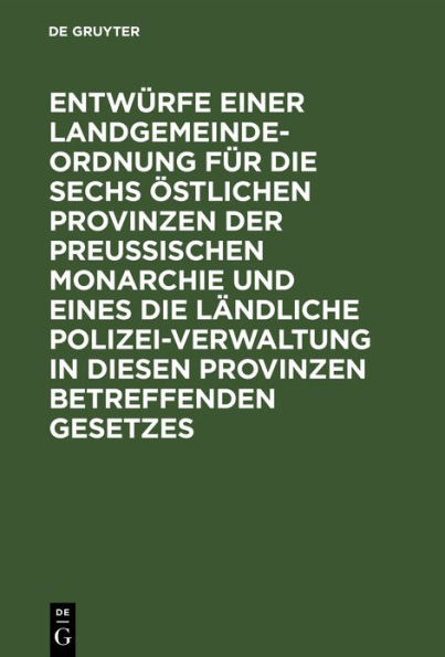 Entwürfe einer Landgemeinde-Ordnung für die sechs östlichen Provinzen der Preußischen Monarchie und eines die ländliche Polizei-Verwaltung in diesen Provinzen betreffenden Gesetzes: Nach den Vorschlägen einer Anzahl Mitglieder der zweiten Kammer