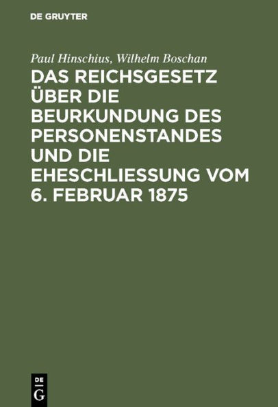 Das Reichsgesetz über die Beurkundung des Personenstandes und die Eheschließung vom 6. Februar 1875: Mit Kommentar in Anmerkungen und einem Abdruck der grundlegenden Ausführungsbestimmungen des Reichs und der Bundesstaaten; behandelnd das Personenstandsge