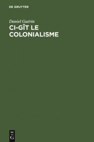 Title: Ci-gît le colonialisme: Algérie, Inde, Indochine, Madagascar, Maroc, Palestine, Polynésie, Tunisie ; témoignage militant, Author: Daniel Guérin