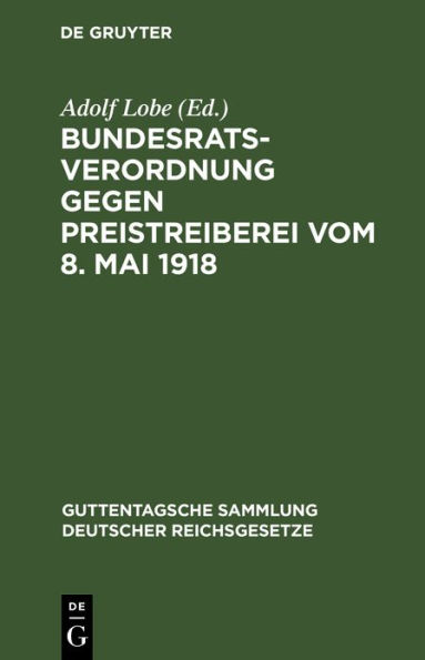 Bundesratsverordnung gegen Preistreiberei vom 8. Mai 1918: Als Anhang: Begründung, Ausführungsvorschriften der wichtigsten Bundesstaaten, einschlagende andere Verordnungen des Bundesrats und des Reichskanzlers