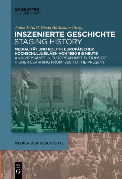 Inszenierte Geschichte Staging History: Medialit t und Politik europ ischer Hochschuljubil en von 1850 bis heute Anniversaries in European Institutions of Higher Learning from 1850 to the Present