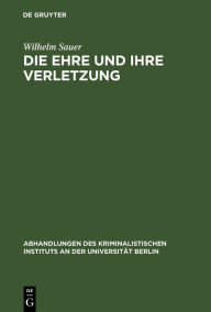 Title: Die Ehre und ihre Verletzung: Kritische Untersuchungen über Tatbestand und Rechtswidrigkeit der Beleidigung mit besonderer Rücksicht auf die deutsche Strafrechtsreform, Author: Wilhelm Sauer