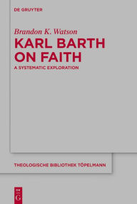 Title: Karl Barth on Faith: A Systematic Exploration, Author: Brandon K. Watson