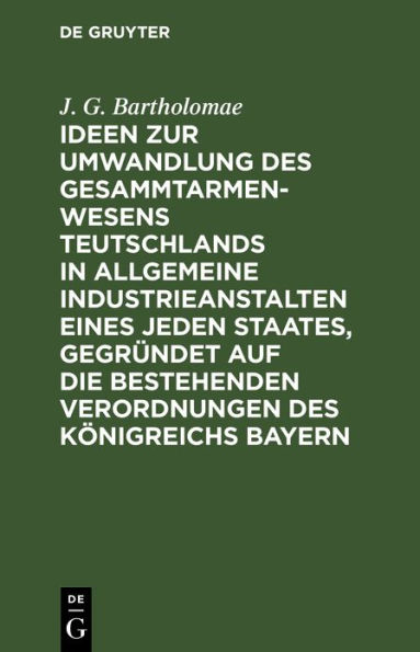 Ideen zur Umwandlung des Gesammtarmenwesens Teutschlands in allgemeine Industrieanstalten eines jeden Staates, gegründet auf die bestehenden Verordnungen des Königreichs Bayern