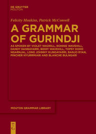 Title: A Grammar of Gurindji: As spoken by Violet Wadrill, Ronnie Wavehill, Dandy Danbayarri, Biddy Wavehill, Topsy Dodd Ngarnjal, Long Johnny Kijngayarri, Banjo Ryan, Pincher Nyurrmiari and Blanche Bulngari, Author: Felicity Meakins