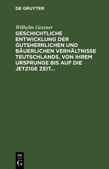 Geschichtliche Entwicklung der gutsherrlichen und bäuerlichen Verhältnisse Teutschlands, von ihrem Ursprunge bis auf die jetzige Zeit: Mit besonderer Berücksichtigung der auf dem rechten Rheinufer noch bevorstehenden Gesetzgebung über diesen Gegenstand