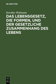 Title: Das Lebensgesetz, die Formen, und der gesetzliche Zusammenhang des Lebens, Author: Karoline Woltmann