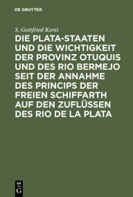 Title: Die Plata-Staaten und die Wichtigkeit der Provinz Otuquis und des Rio Bermejo seit der Annahme des Princips der freien Schiffarth auf den Zuflüssen des Rio de la Plata, Author: S. Gottfried Kerst